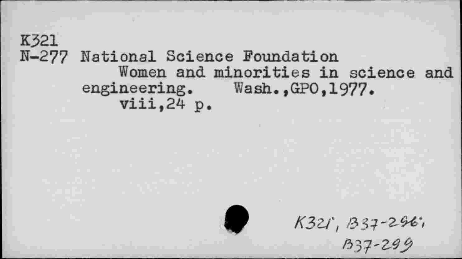 ﻿K321
N-277 National Science Foundation
Women and minorities in science and engineering. Wash.,GPO,1977.
viii,24 p.
K3ZJ', #37'2^